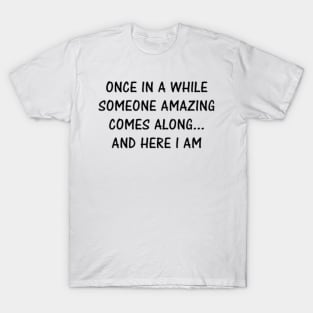 Once in a while someone amazing comes along .... and here i am T-Shirt